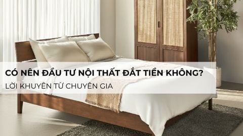 Có nên đầu tư nội thất đắt tiền không? Lời khuyên từ chuyên gia