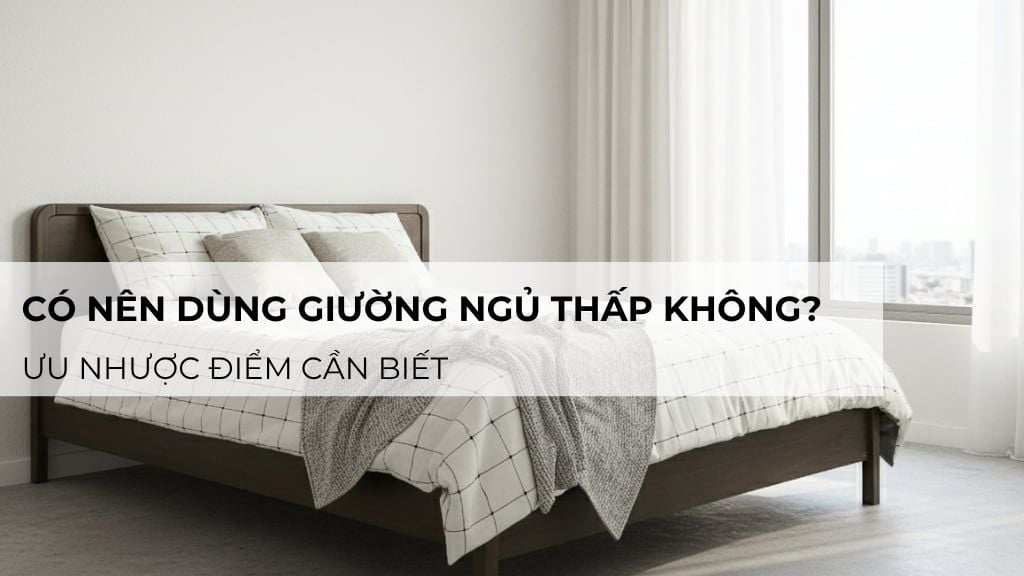 Có nên dùng giường ngủ thấp không? Ưu nhược điểm cần biết