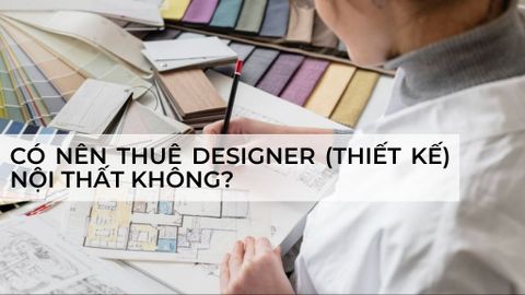 Lời khuyên: Có nên thuê designer (thiết kế) nội thất không?