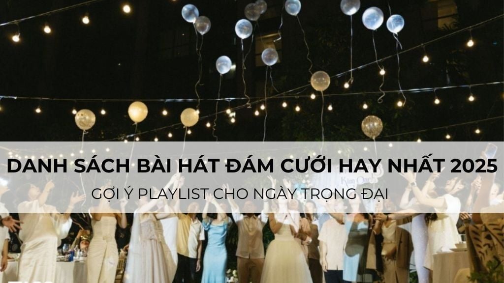 Danh sách bài hát đám cưới hay nhất 2025: Gợi ý playlist cho ngày trọng đại