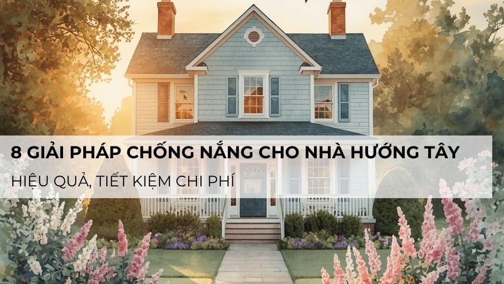8 giải pháp chống nắng cho nhà hướng Tây hiệu quả, tiết kiệm chi phí