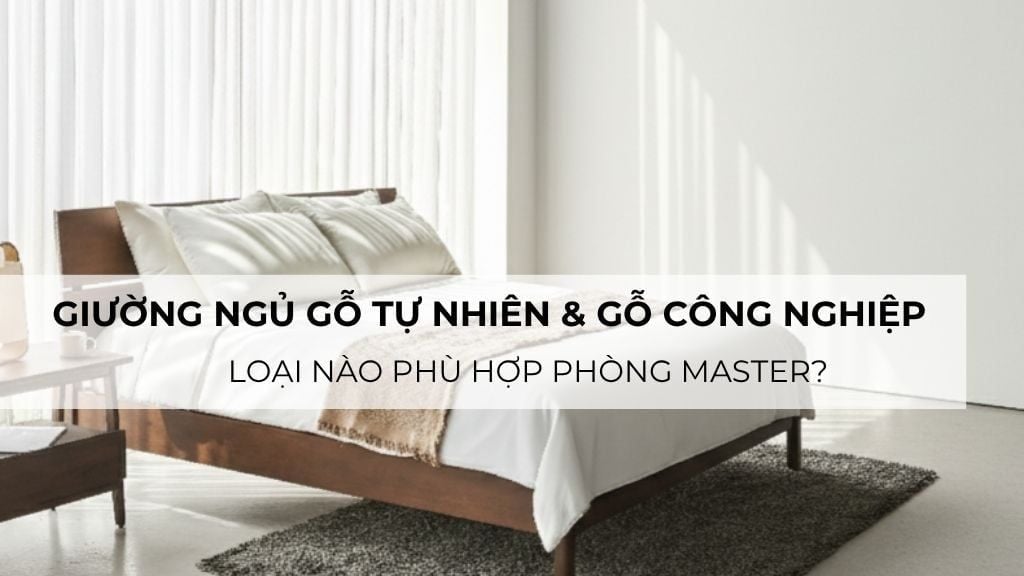 Giường ngủ gỗ tự nhiên hay gỗ công nghiệp – Loại nào phù hợp phòng master?