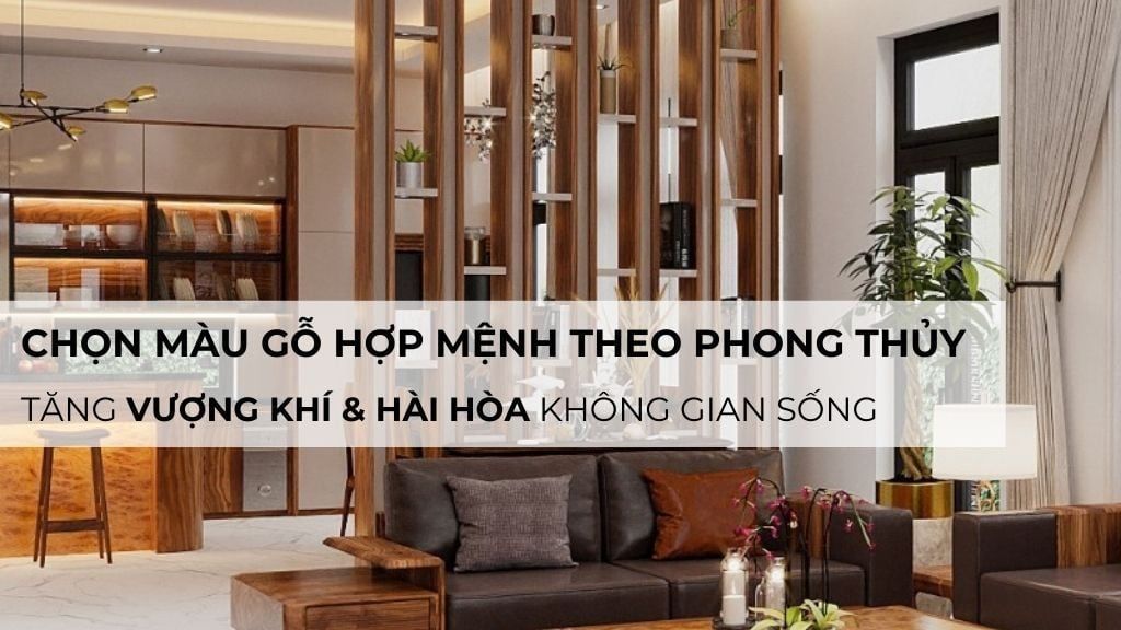 Chọn màu gỗ hợp mệnh theo phong thủy: Tăng vượng khí và hài hòa không gian sống