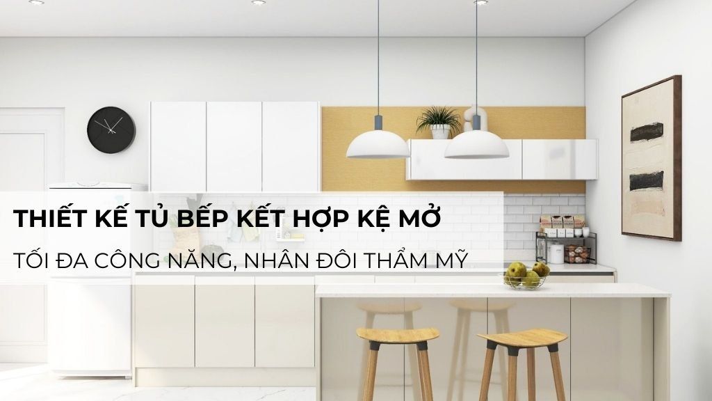 Thiết kế tủ bếp kết hợp kệ mở – Tối đa công năng, nhân đôi thẩm mỹ