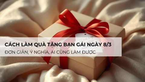Hướng dẫn cách làm quà tặng bạn gái ngày 8/3 đơn giản, ý nghĩa ai cũng làm được