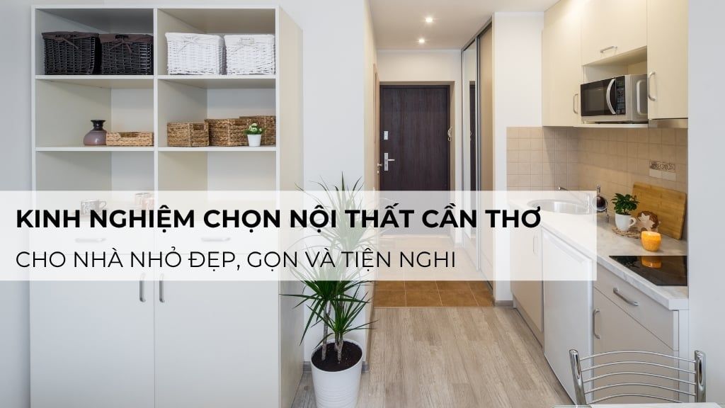 Kinh nghiệm chọn nội thất Cần Thơ cho nhà nhỏ đẹp, gọn và tiện nghi