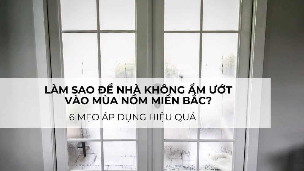 Làm sao để nhà không ẩm ướt vào mùa nồm miền Bắc? 6 mẹo áp dụng hiệu quả