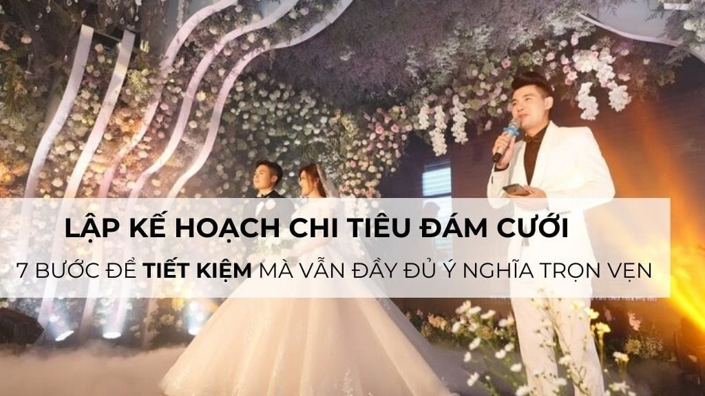 Lập kế hoạch chi tiêu đám cưới: 7 bước để tiết kiệm mà vẫn đầy đủ ý nghĩa trọn vẹn