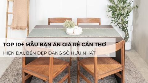 Top 10+ mẫu bàn ăn giá rẻ Cần Thơ hiện đại, bền đẹp đáng sở hữu nhất