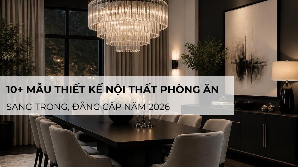 10+ mẫu thiết kế nội thất phòng ăn sang trọng, đẳng cấp năm 2026