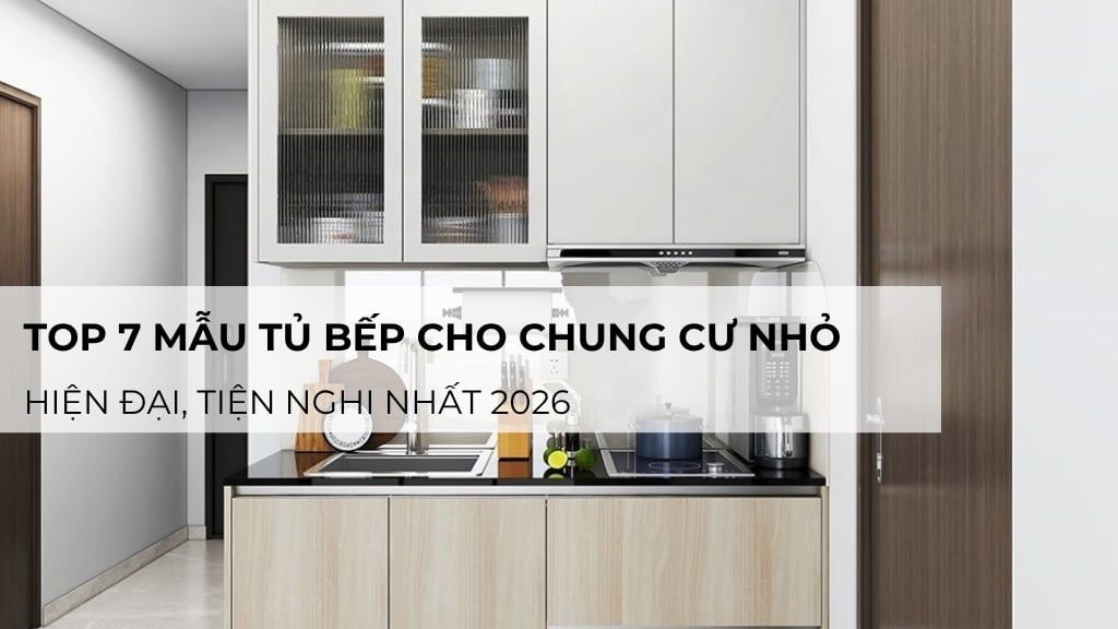Top 7 mẫu tủ bếp cho chung cư nhỏ hiện đại, tiện nghi nhất 2026