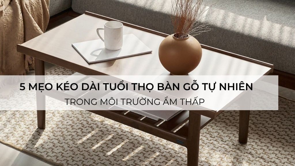 5 mẹo kéo dài tuổi thọ bàn gỗ tự nhiên trong môi trường ẩm thấp