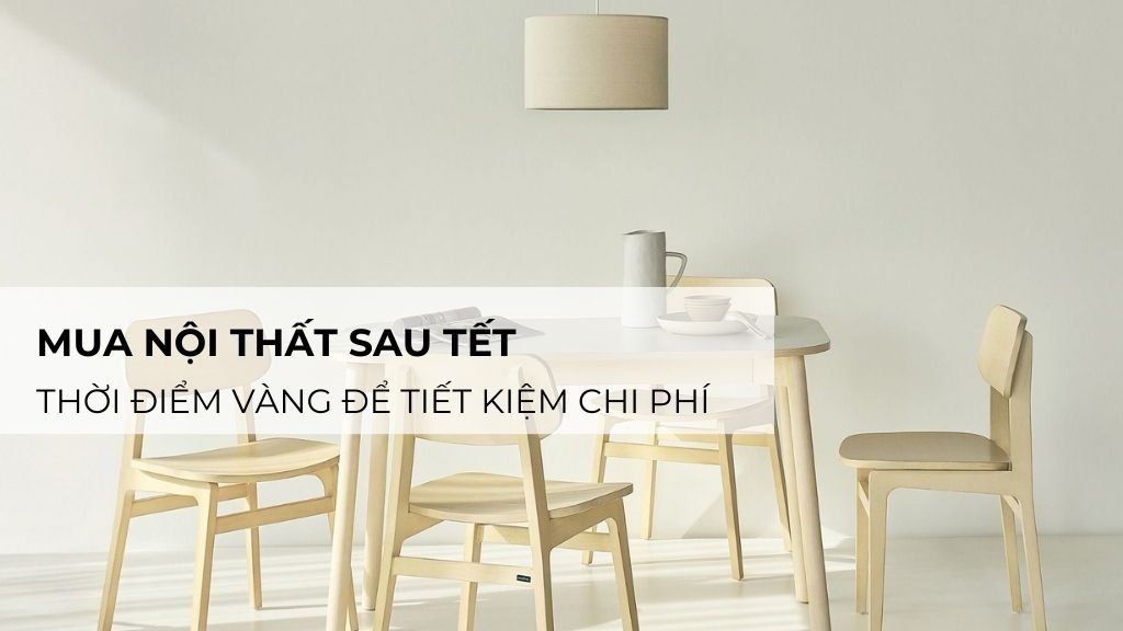 Mua nội thất sau Tết: Thời điểm vàng để tiết kiệm chi phí