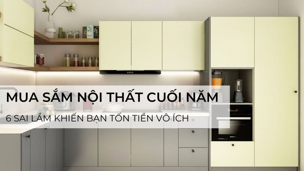 Mua sắm nội thất cuối năm: 6 sai lầm thường gặp khiến bạn tốn tiền vô ích