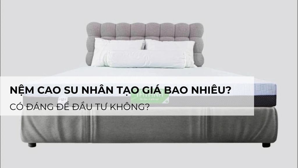 Nệm cao su nhân tạo giá bao nhiêu? Có đáng để đầu tư không?