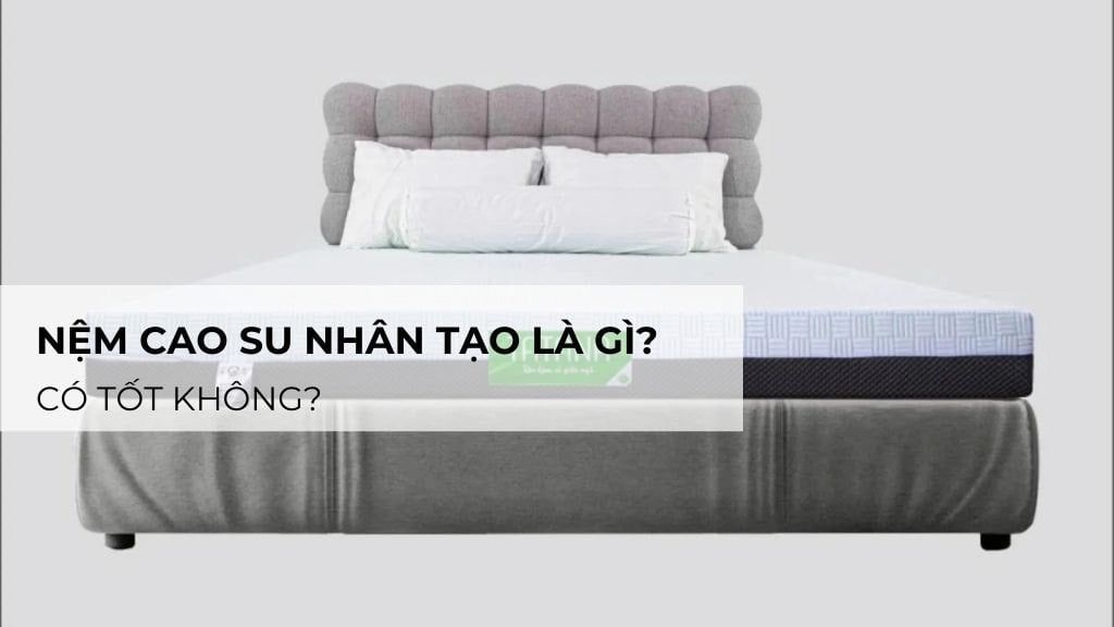 Nệm Cao Su Nhân Tạo Là Gì? Có Tốt Không?