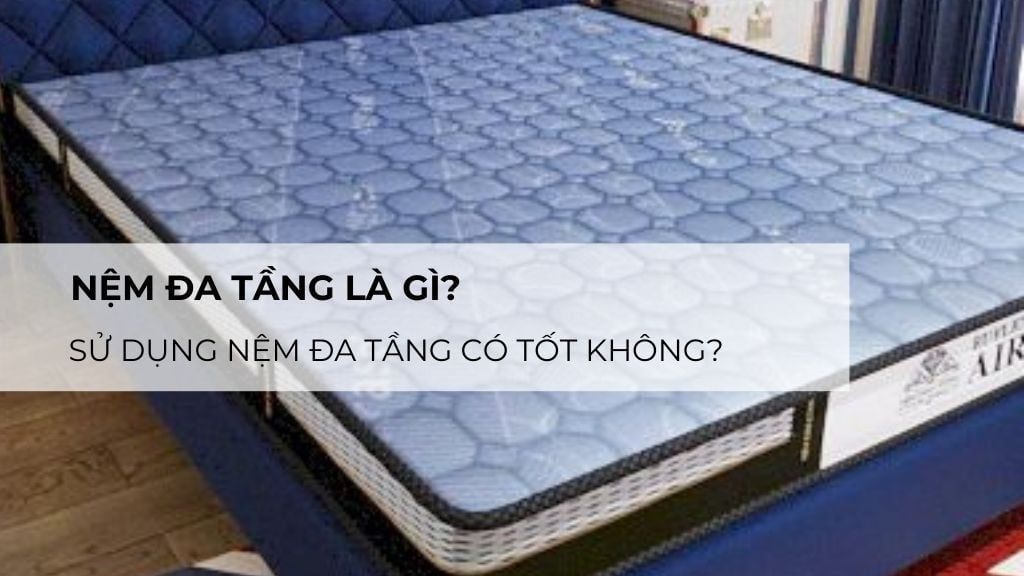 Nệm đa tầng là gì? Sử dụng nệm đa tầng có tốt không?