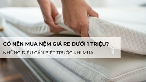 Có nên mua nệm giá rẻ dưới 1 triệu? Những điều cần biết trước khi mua