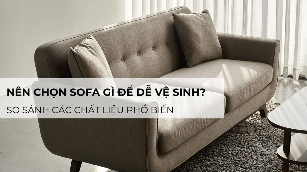 Nên chọn sofa gì để dễ vệ sinh? So sánh các chất liệu phổ biến