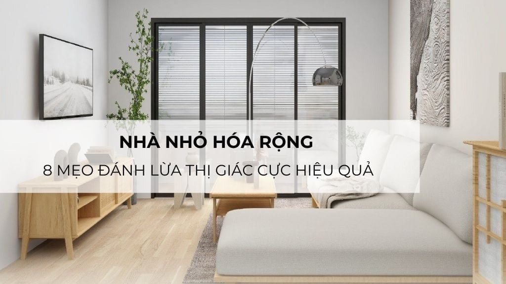 Nhà nhỏ hóa rộng: 8 mẹo đánh lừa thị giác cực hiệu quả