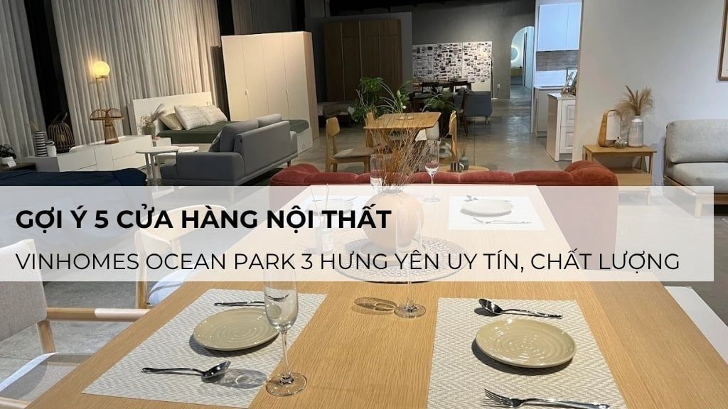 Gợi ý 5 cửa hàng nội thất tại +Vinhomes Ocean Park 3 Hưng Yên uy tín, chất lượng