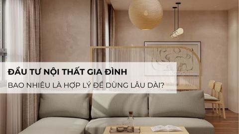 Đầu Tư Nội Thất Gia Đình: Bao Nhiêu Là Hợp Lý Để Dùng Lâu Dài?
