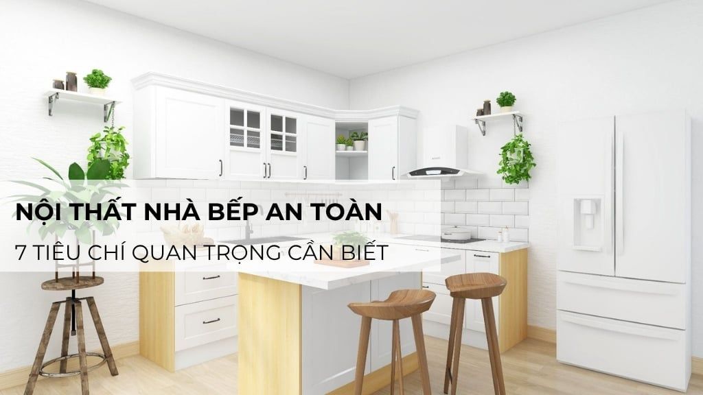 Nội thất nhà bếp an toàn: 7 tiêu chí quan trọng cần biết