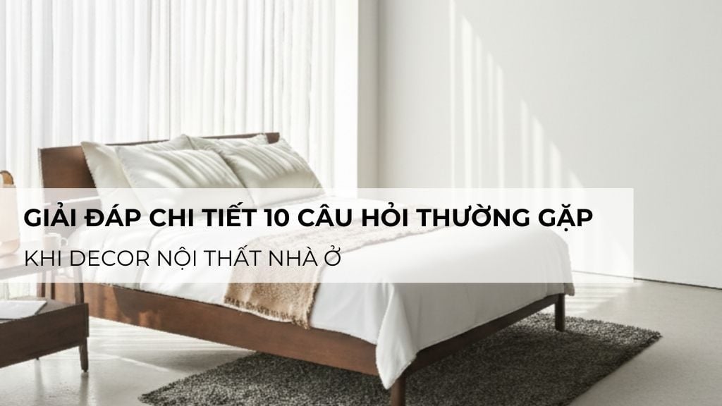Giải đáp chi tiết 10 Câu Hỏi Thường Gặp Khi Decor Nội Thất Nhà Ở