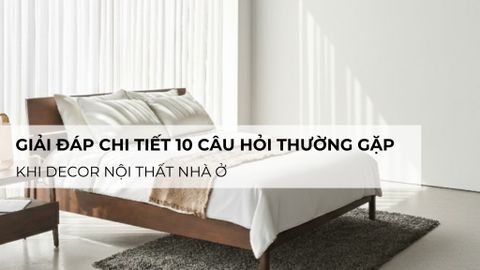 Giải đáp chi tiết 10 Câu Hỏi Thường Gặp Khi Decor Nội Thất Nhà Ở