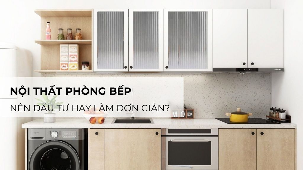 Nội Thất Phòng Bếp: Nên Đầu Tư Hay Làm Đơn Giản?