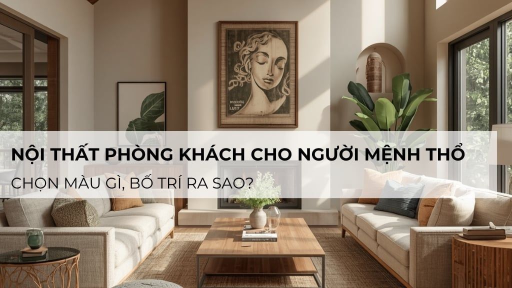 Nội thất phòng khách cho người mệnh Thổ: Chọn màu gì, bố trí ra sao?