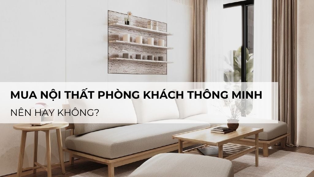 Mua nội thất phòng khách thông minh: Nên hay không?
