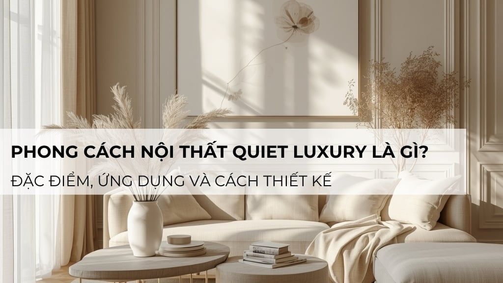 Phong cách nội thất Quiet Luxury là gì? Đặc điểm, ứng dụng và cách thiết kế