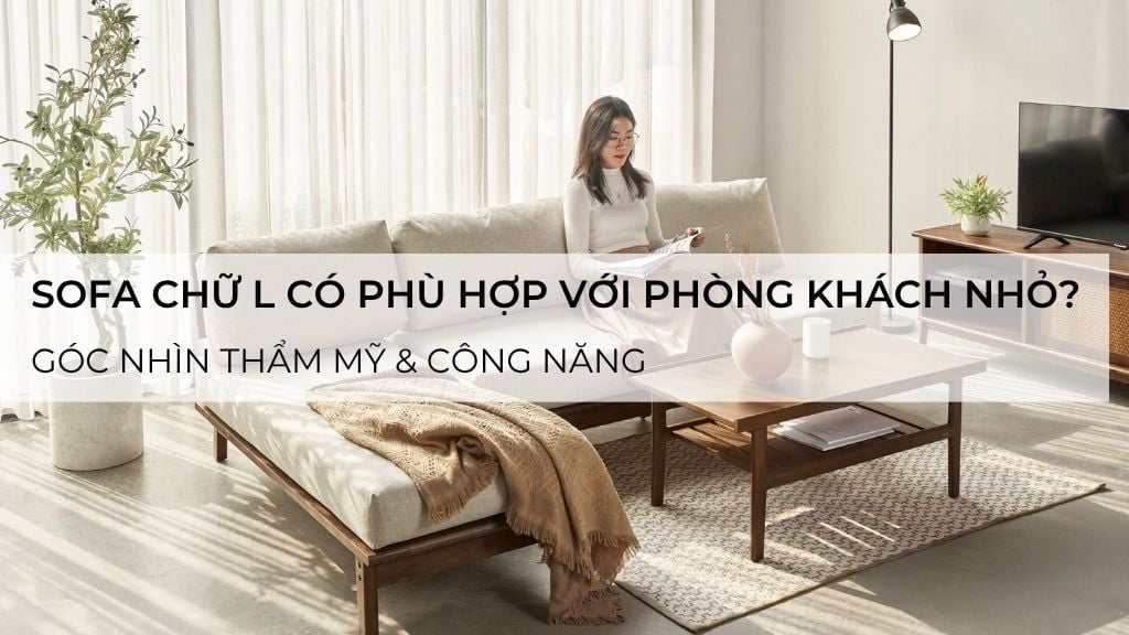 Sofa chữ L có phù hợp với phòng khách nhỏ? Góc nhìn thẩm mỹ & công năng