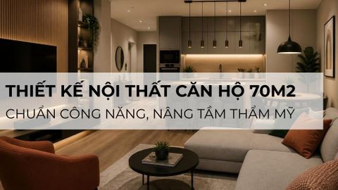 Thiết kế nội thất căn hộ 70m2 chuẩn công năng, nâng tầm thẩm mỹ