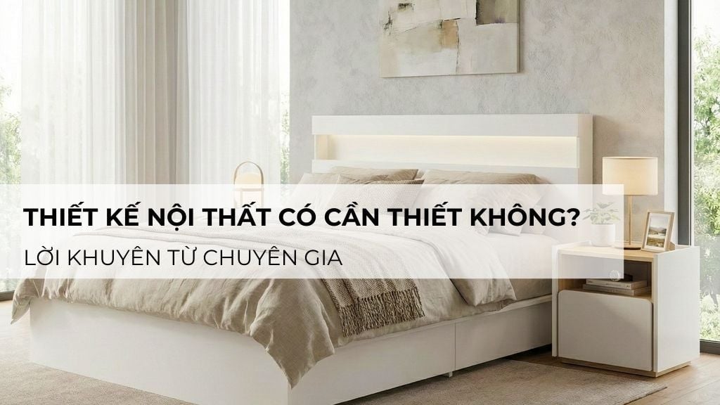 Thiết kế nội thất có cần thiết không? Lời khuyên từ chuyên gia