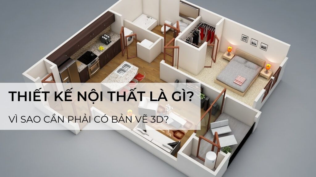 Thiết kế nội thất là gì? Vì sao cần bản vẽ 3D?