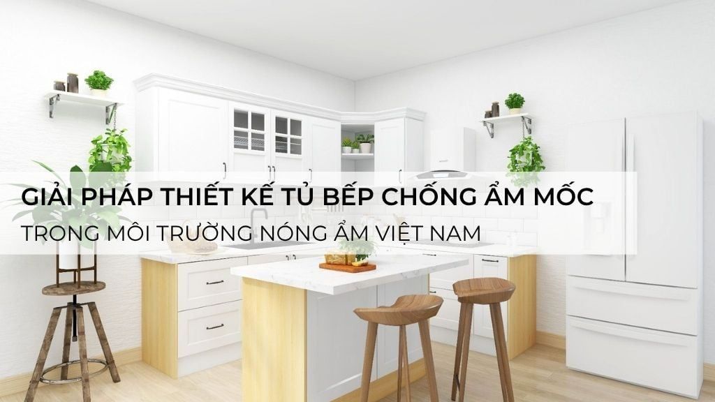Giải pháp thiết kế tủ bếp chống ẩm mốc trong môi trường nóng ẩm Việt Nam