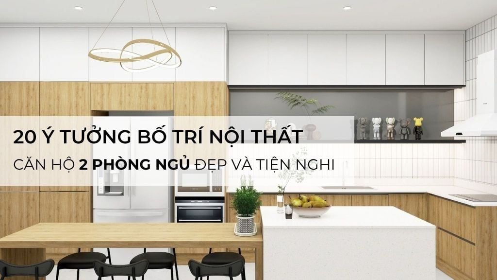20 ý tưởng bố trí nội thất căn hộ 2 phòng ngủ đẹp và tiện nghi