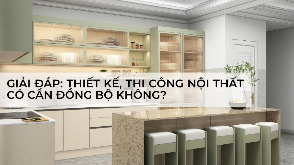 GIẢI ĐÁP: Thiết kế, thi công nội thất có cần đồng bộ không?