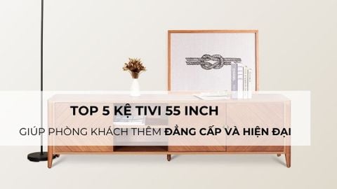 Top 5 kệ tivi 55 inch giúp phòng khách thêm đẳng cấp và hiện đại