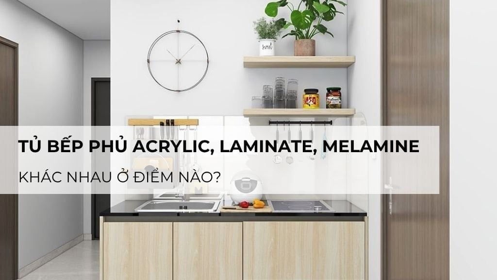 Tủ bếp phủ Acrylic, Laminate, Melamine: Khác nhau ở điểm nào?