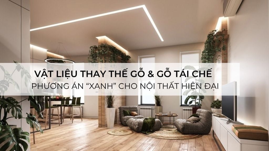 Vật liệu thay thế gỗ & gỗ tái chế – phương án “xanh” cho nội thất hiện đại tại Việt Nam