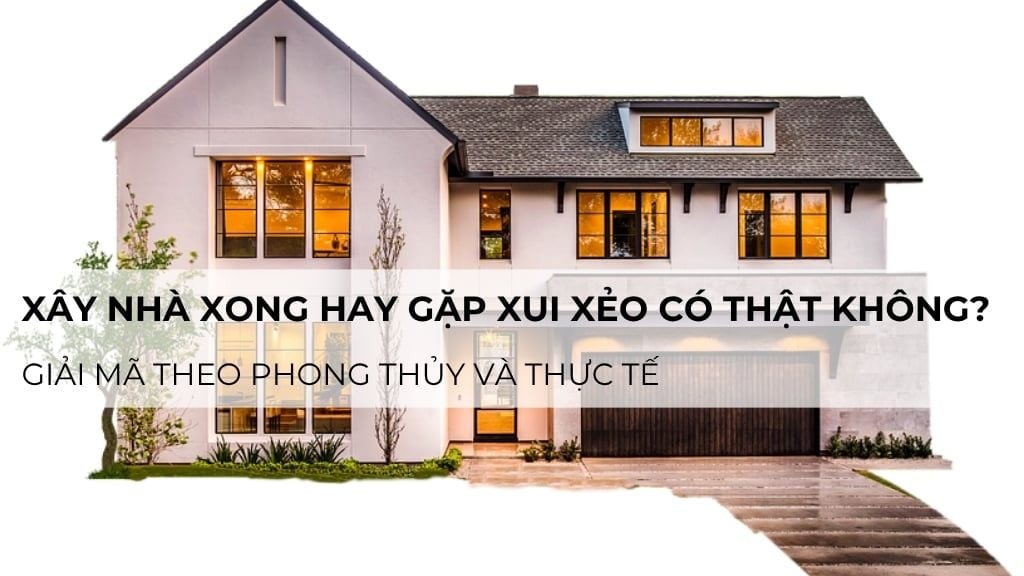Xây nhà xong hay gặp xui xẻo có thật không? Theo phong thủy và thực tế