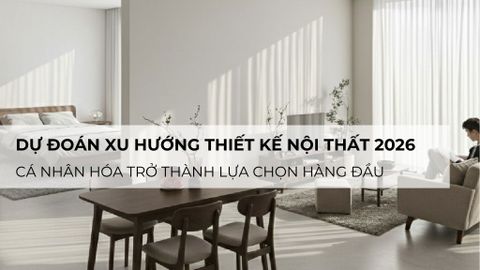 Dự đoán xu hướng thiết kế nội thất 2026: Cá nhân hóa trở thành lựa chọn hàng đầu