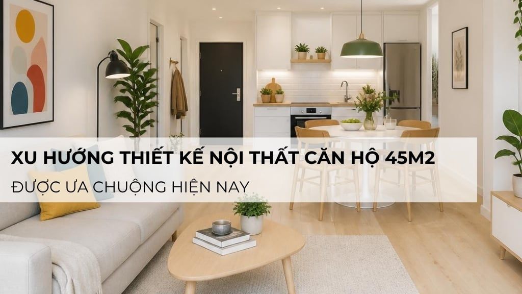 Xu hướng thiết kế nội thất căn hộ 45m2 được ưa chuộng hiện nay