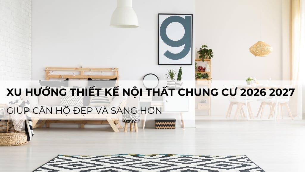 Xu hướng thiết kế nội thất chung cư 2026 - 2027