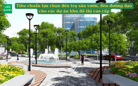 Tiêu chuẩn lựa chọn đèn trụ sân vườn, đèn đường dạo cho các dự án khu đô thị cao cấp
