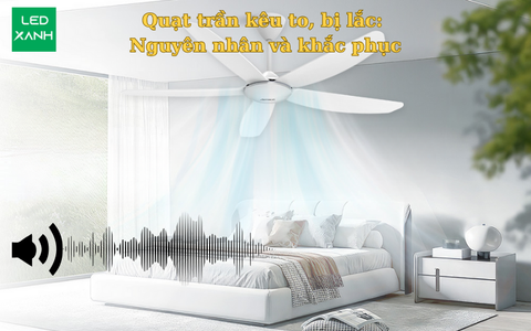 Quạt trần kêu to, bị lắc: Nguyên nhân và khắc phục