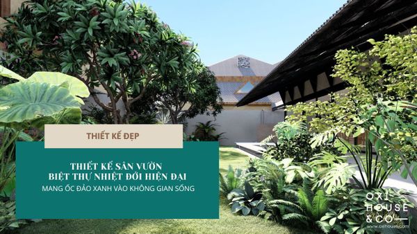 THIẾT KẾ SÂN VƯỜN BIỆT THỰ NHIỆT ĐỚI HIỆN ĐẠI - MANG ỐC ĐẢO XANH VÀO KHÔNG GIAN SỐNG